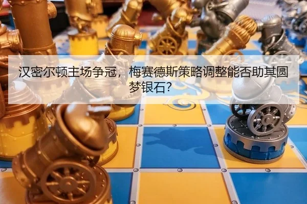 han-mi-er-dun-zhu-chang-zheng-guan-mei-sai-de-si-ce-lve-tiao-zheng-neng-fou-zhu-qi-yuan-meng-yin-shi-2-350.jpg