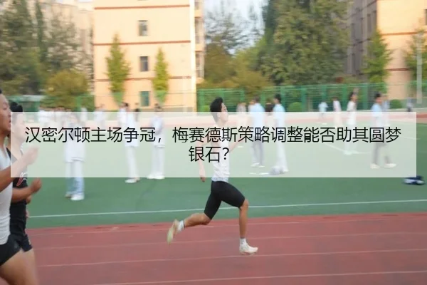 han-mi-er-dun-zhu-chang-zheng-guan-mei-sai-de-si-ce-lve-tiao-zheng-neng-fou-zhu-qi-yuan-meng-yin-shi-3-699.jpg