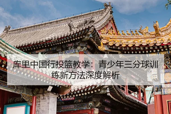 库里中国行投篮教学：青少年三分球训练新方法深度解析