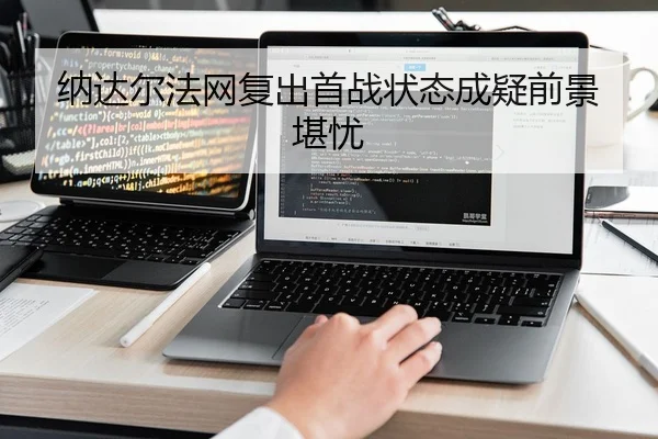 纳达尔法网复出首战状态成疑前景堪忧