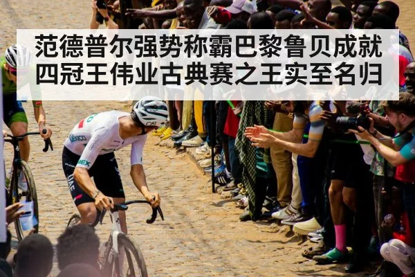 范德普尔强势称霸巴黎鲁贝成就四冠王伟业古典赛之王实至名归