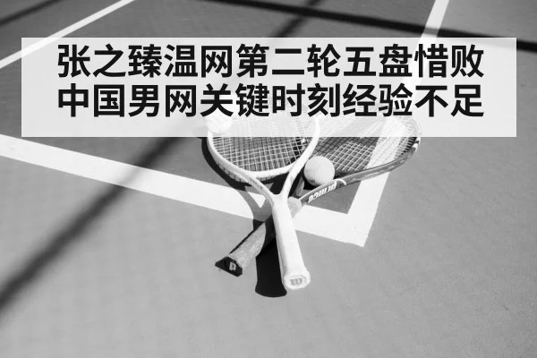 张之臻温网第二轮五盘惜败 中国男网关键时刻经验不足