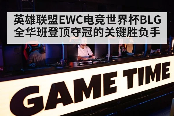 英雄联盟EWC电竞世界杯BLG全华班登顶夺冠的关键胜负手
