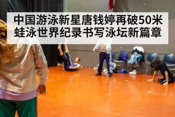 中国游泳新星唐钱婷再破50米蛙泳世界纪录书写泳坛新篇章