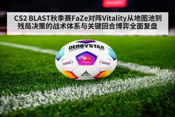 CS2 BLAST秋季赛FaZe对阵Vitality从地图池到残局决策的战术体系与关键回合博弈全面复盘