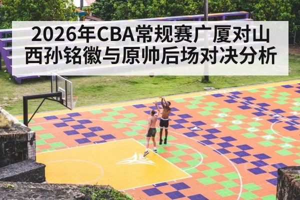 2026年CBA常规赛广厦对山西孙铭徽与原帅后场对决分析